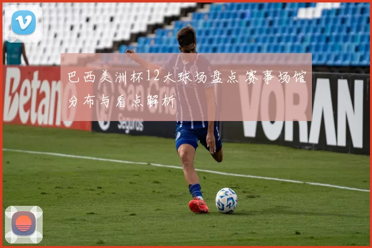 巴西美洲杯12大球场盘点 赛事场馆分布与看点解析