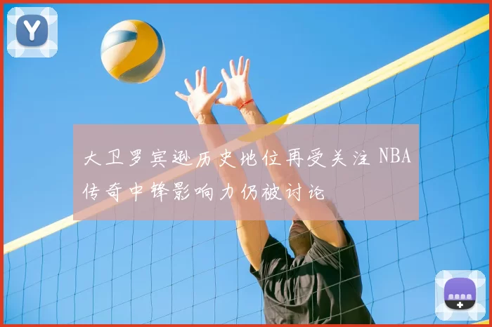 大卫罗宾逊历史地位再受关注 NBA传奇中锋影响力仍被讨论