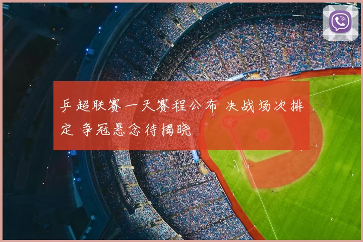乒超联赛一天赛程公布 决战场次排定 争冠悬念待揭晓