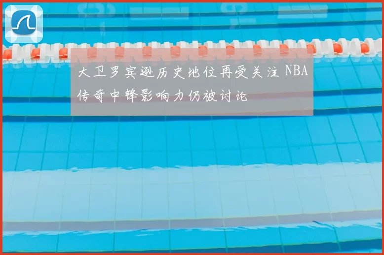 大卫罗宾逊历史地位再受关注 NBA传奇中锋影响力仍被讨论