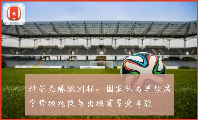 科芒无缘欧洲杯，国家队名单缺席令锋线轮换与出线前景受考验
