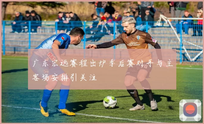 广东宏远赛程出炉季后赛对手与主客场安排引关注