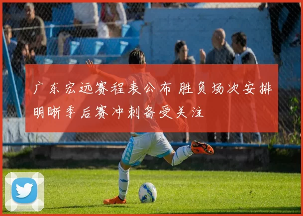 广东宏远赛程表公布 胜负场次安排明晰季后赛冲刺备受关注