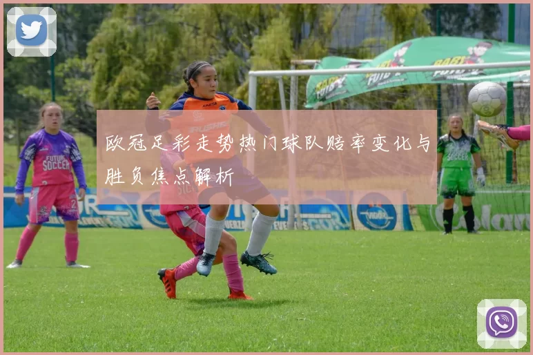 欧冠足彩走势热门球队赔率变化与胜负焦点解析