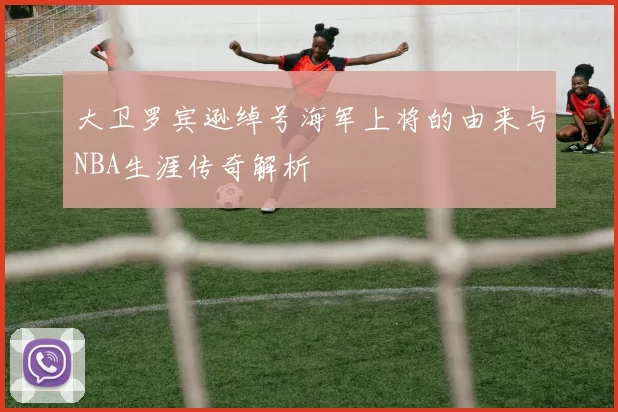 大卫罗宾逊绰号海军上将的由来与NBA生涯传奇解析