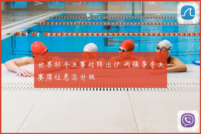 世界杯半决赛对阵出炉 两强争夺决赛席位悬念升级
