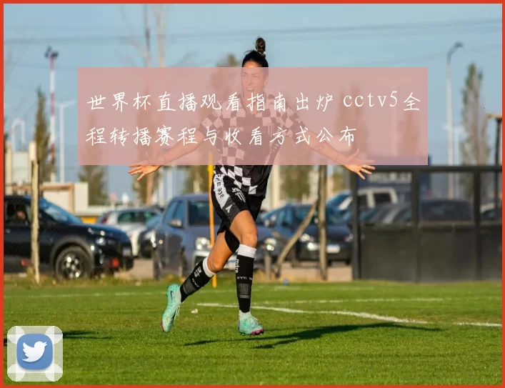 世界杯直播观看指南出炉 cctv5全程转播赛程与收看方式公布