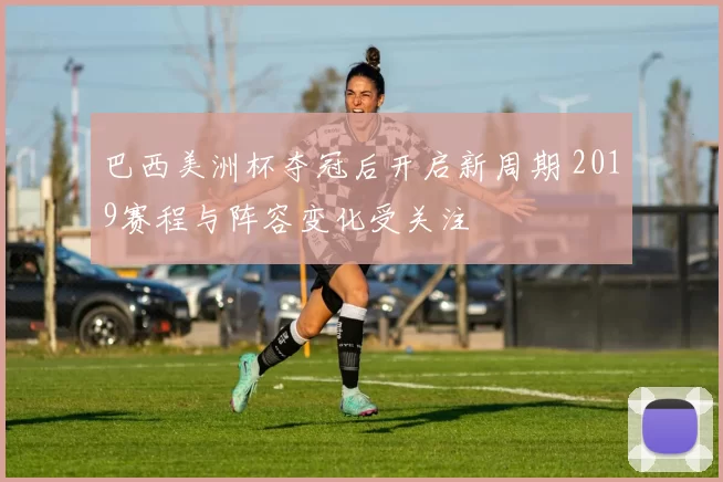 巴西美洲杯夺冠后开启新周期 2019赛程与阵容变化受关注