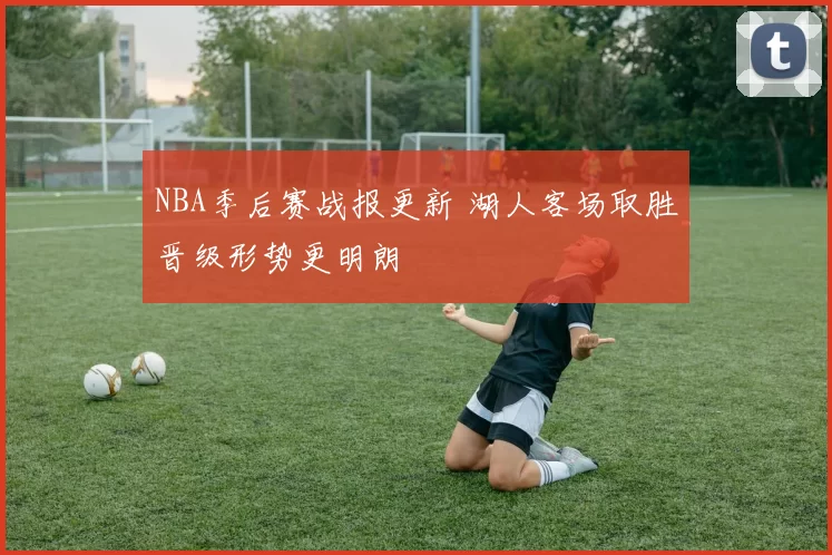 NBA季后赛战报更新 湖人客场取胜晋级形势更明朗