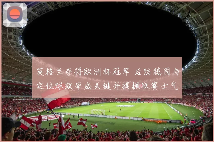 英格兰夺得欧洲杯冠军 后防稳固与定位球效率成关键并提振联赛士气