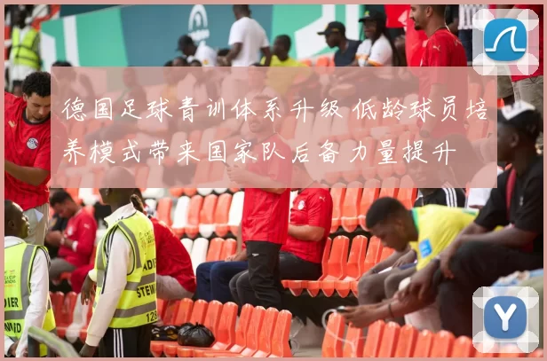 德国足球青训体系升级 低龄球员培养模式带来国家队后备力量提升