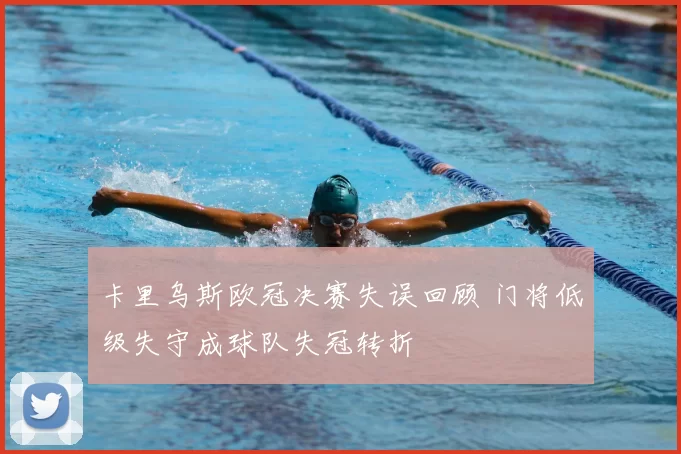 卡里乌斯欧冠决赛失误回顾 门将低级失守成球队失冠转折