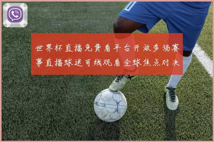 世界杯直播免费看平台开放多场赛事直播球迷可线观看全球焦点对决