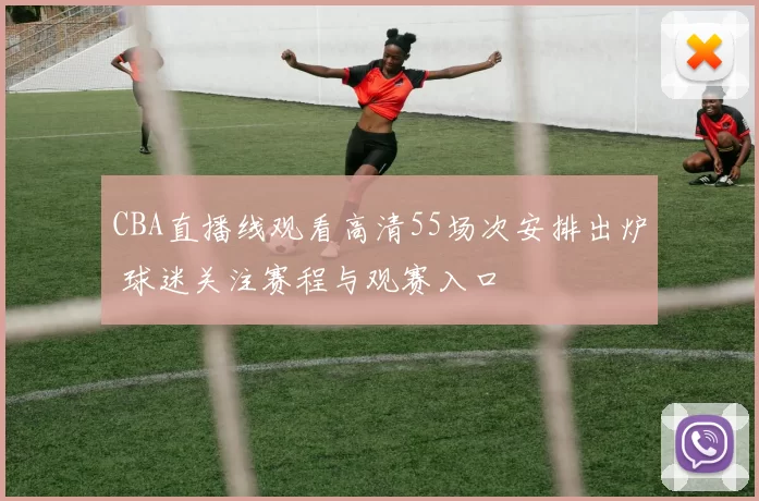 CBA直播线观看高清55场次安排出炉 球迷关注赛程与观赛入口