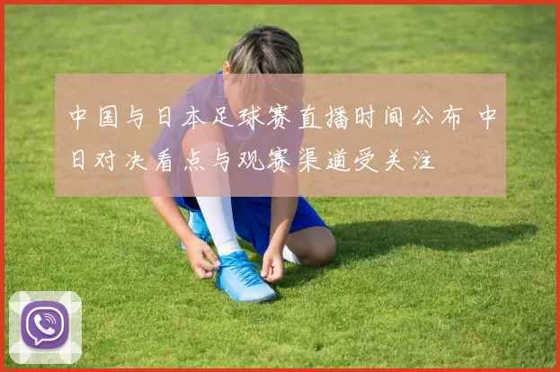 中国与日本足球赛直播时间公布 中日对决看点与观赛渠道受关注