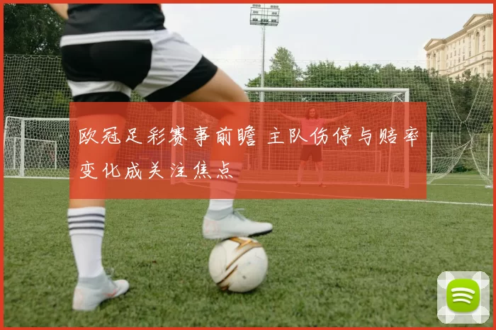 欧冠足彩赛事前瞻 主队伤停与赔率变化成关注焦点