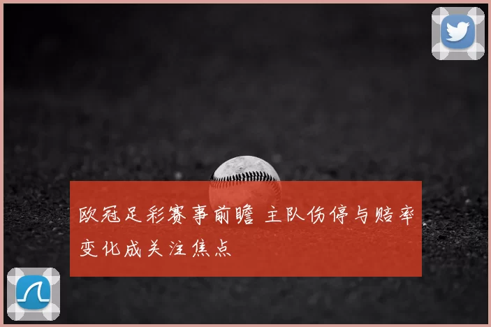 欧冠足彩赛事前瞻 主队伤停与赔率变化成关注焦点