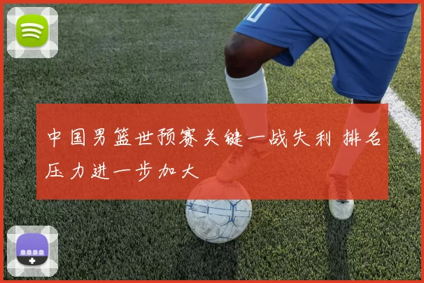 中国男篮世预赛关键一战失利 排名压力进一步加大