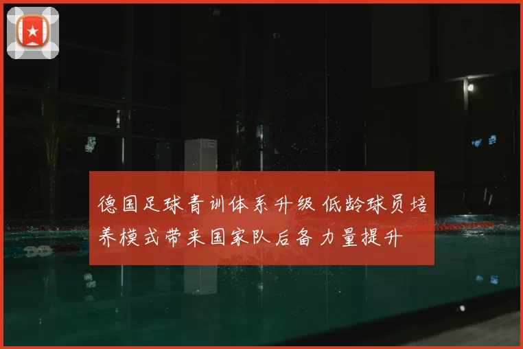 德国足球青训体系升级 低龄球员培养模式带来国家队后备力量提升