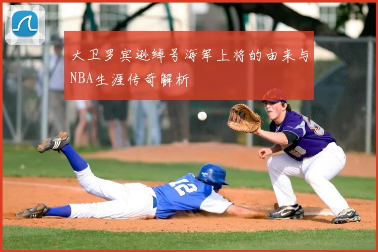 大卫罗宾逊绰号海军上将的由来与NBA生涯传奇解析