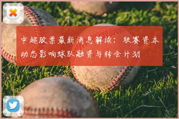 中超股票最新消息解读：联赛资本动态影响球队融资与转会计划