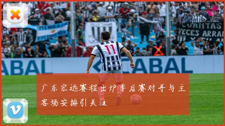 广东宏远赛程出炉季后赛对手与主客场安排引关注