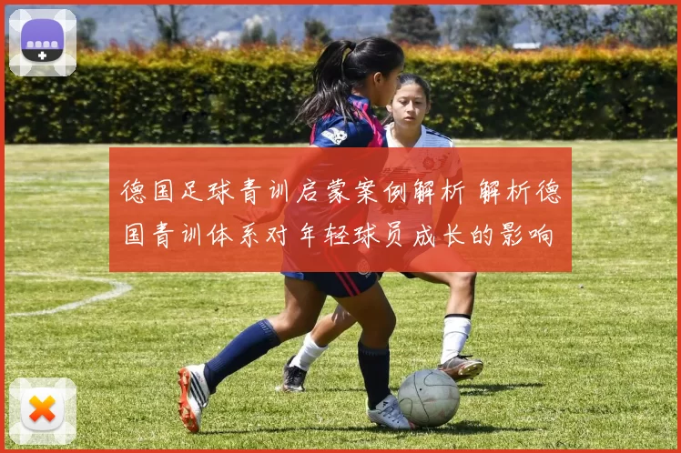 德国足球青训启蒙案例解析 解析德国青训体系对年轻球员成长的影响