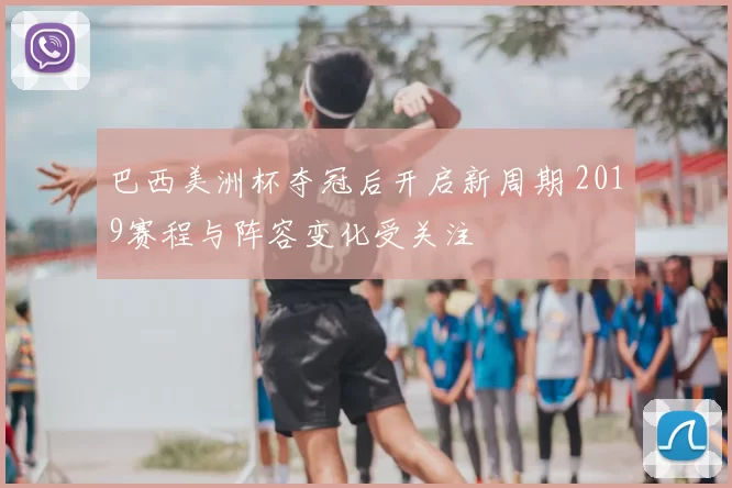 巴西美洲杯夺冠后开启新周期 2019赛程与阵容变化受关注