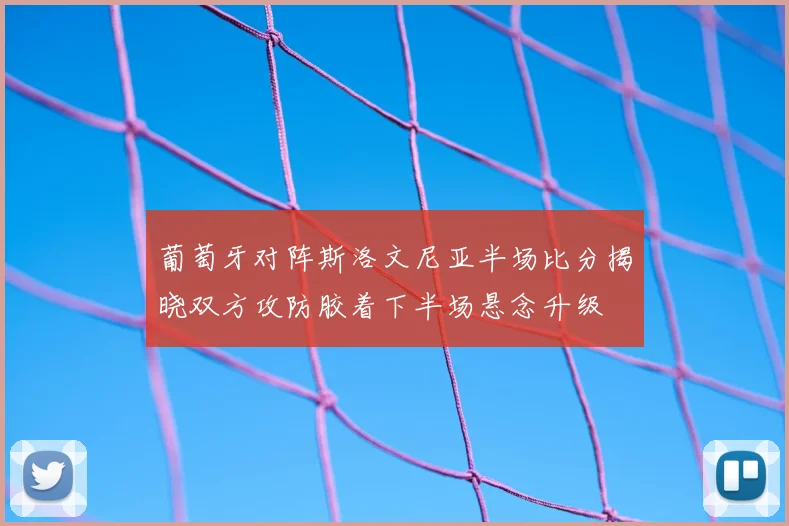 葡萄牙对阵斯洛文尼亚半场比分揭晓双方攻防胶着下半场悬念升级