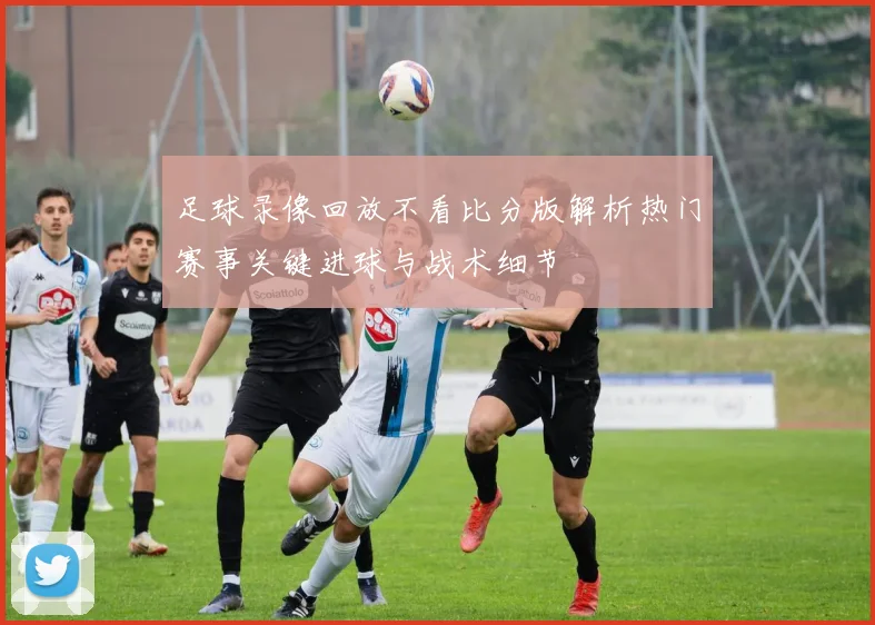 足球录像回放不看比分版解析热门赛事关键进球与战术细节