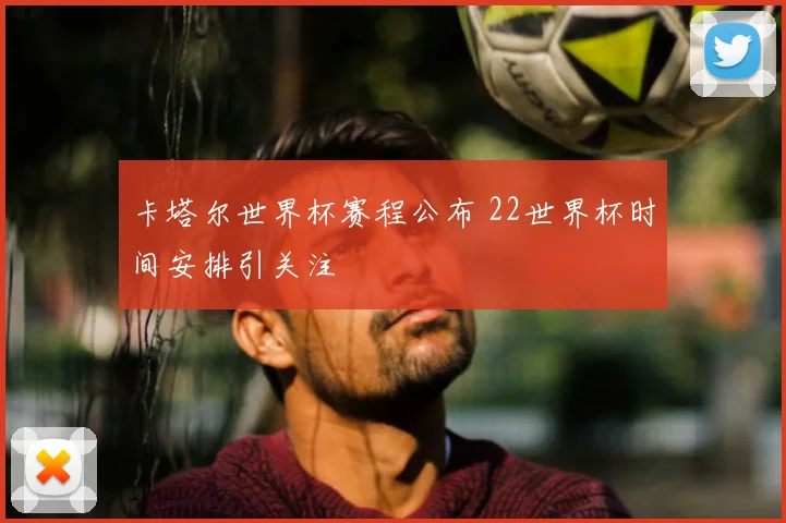 卡塔尔世界杯赛程公布 22世界杯时间安排引关注