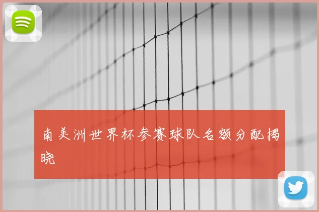 南美洲世界杯参赛球队名额分配揭晓