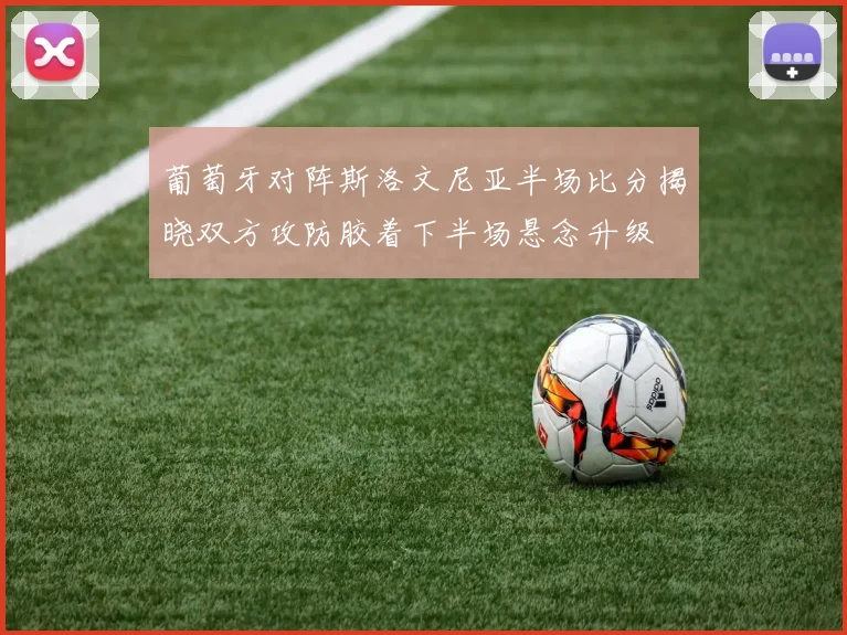 葡萄牙对阵斯洛文尼亚半场比分揭晓双方攻防胶着下半场悬念升级