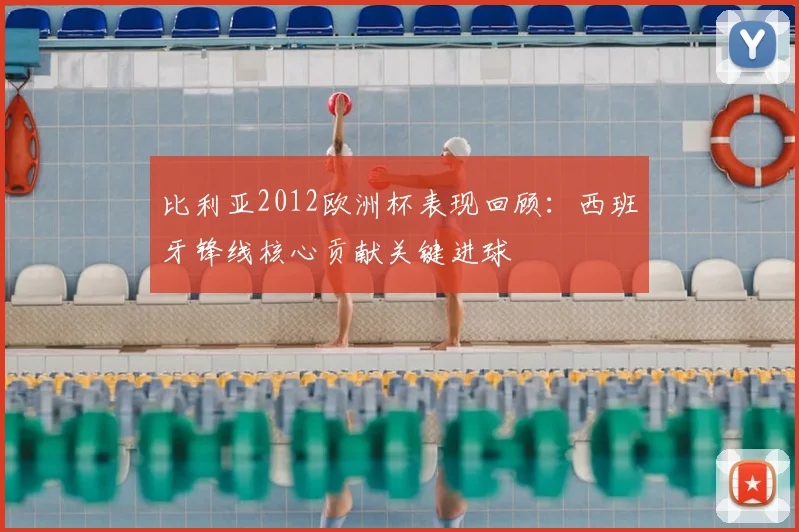 比利亚2012欧洲杯表现回顾：西班牙锋线核心贡献关键进球