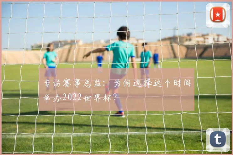 专访赛事总监：为何选择这个时间举办2022世界杯？