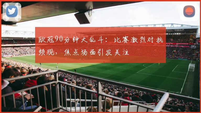 欧冠90分钟大乱斗:比赛激烈对抗频现,焦点场面引发关注
