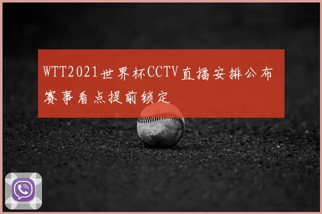 WTT2021世界杯CCTV直播安排公布 赛事看点提前锁定