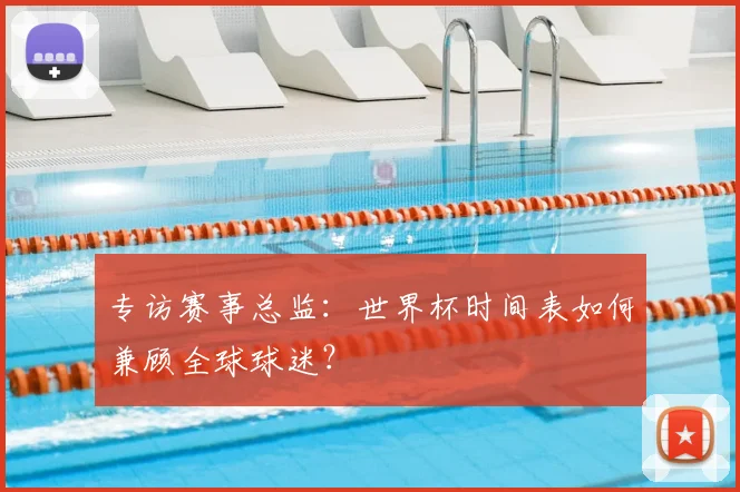 专访赛事总监:世界杯时间表如何兼顾全球球迷?