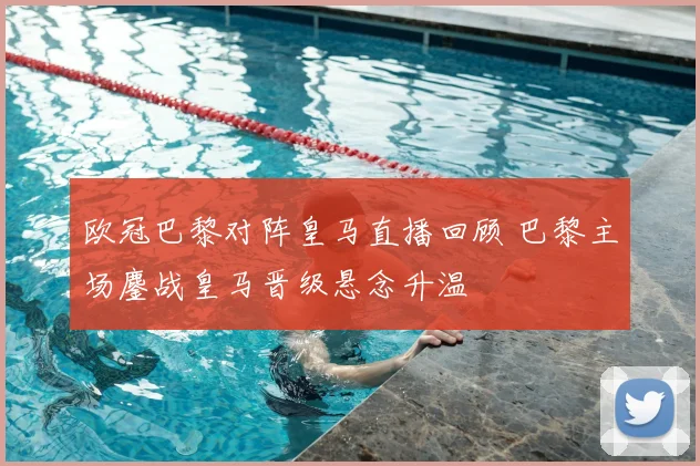 欧冠巴黎对阵皇马直播回顾 巴黎主场鏖战皇马晋级悬念升温
