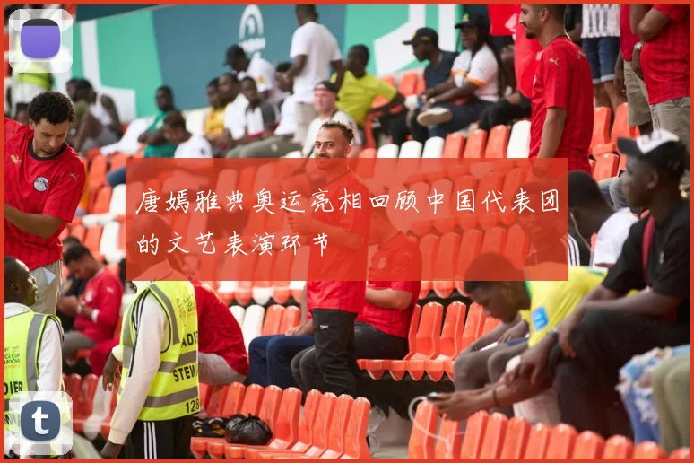 唐嫣雅典奥运亮相回顾中国代表团的文艺表演环节
