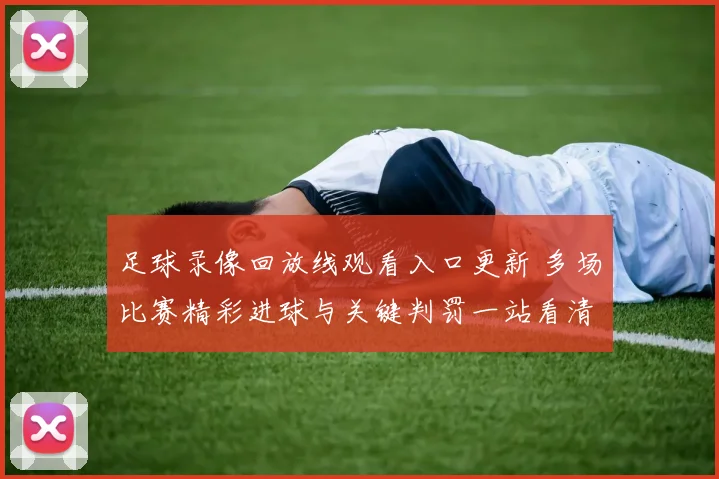 足球录像回放线观看入口更新 多场比赛精彩进球与关键判罚一站看清