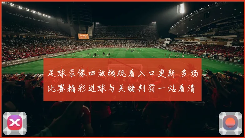 足球录像回放线观看入口更新 多场比赛精彩进球与关键判罚一站看清