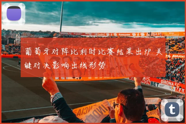 葡萄牙对阵比利时比赛结果出炉 关键对决影响出线形势
