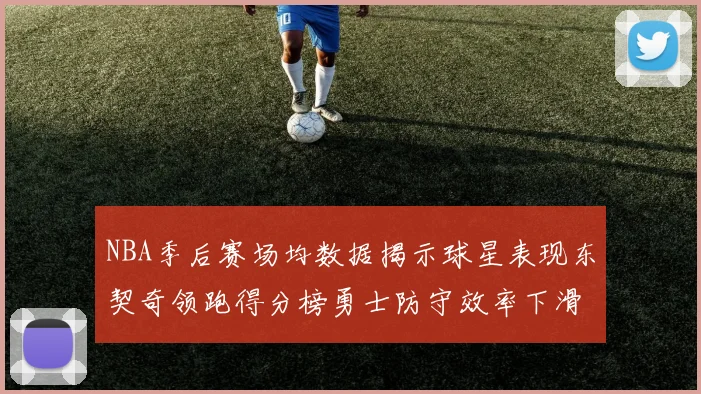 NBA季后赛场均数据揭示球星表现东契奇领跑得分榜勇士防守效率下滑
