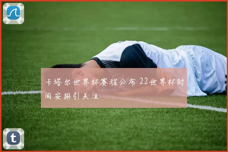 卡塔尔世界杯赛程公布 22世界杯时间安排引关注