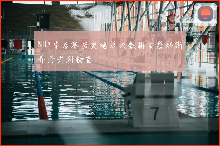NBA季后赛历史绝杀次数排名詹姆斯乔丹并列榜首