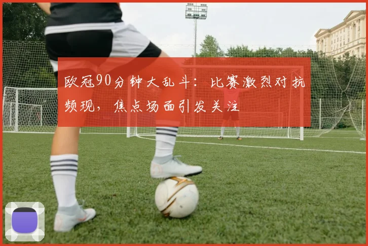 欧冠90分钟大乱斗：比赛激烈对抗频现，焦点场面引发关注