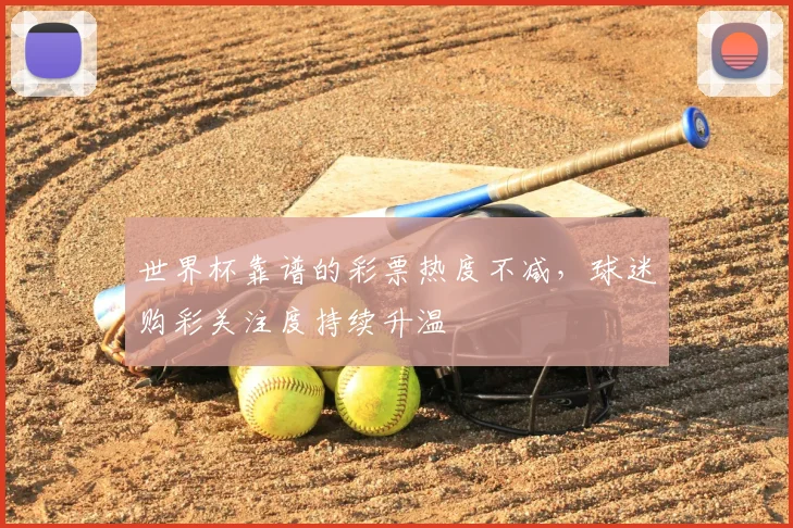 世界杯靠谱的彩票热度不减,球迷购彩关注度持续升温