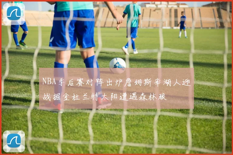 NBA季后赛对阵出炉詹姆斯率湖人迎战掘金杜兰特太阳遭遇森林狼